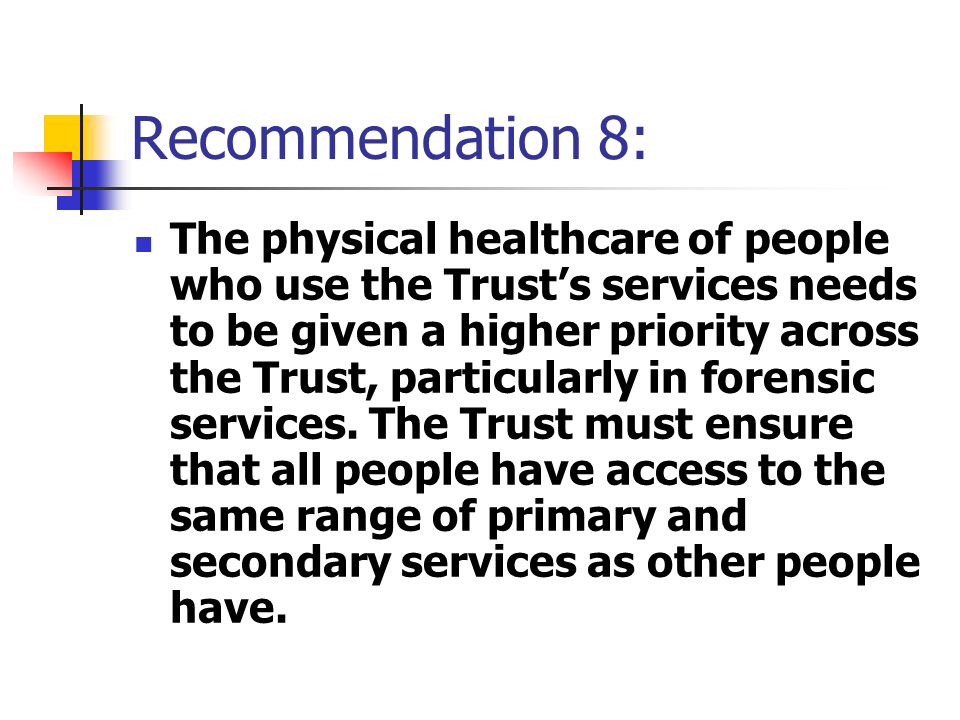Recommendation 8: The physical healthcare of people who use the Trust’s services needs to be given a higher priority across the Trust, particularly in forensic services.