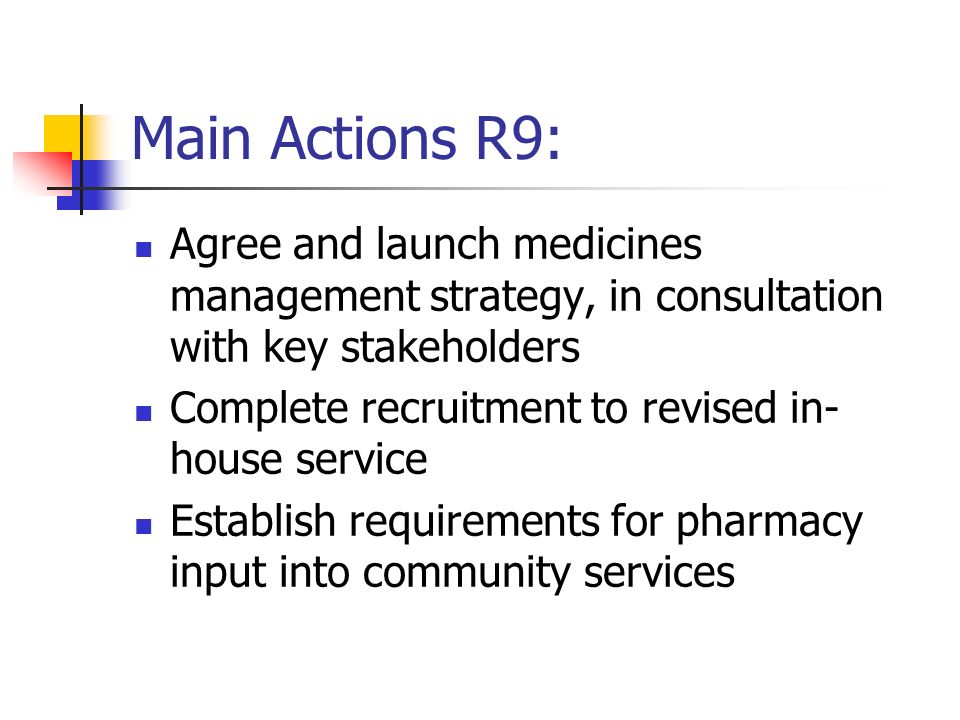 Main Actions R9: Agree and launch medicines management strategy, in consultation with key stakeholders Complete recruitment to revised in- house service Establish requirements for pharmacy input into community services