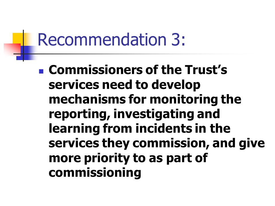 Recommendation 3: Commissioners of the Trust’s services need to develop mechanisms for monitoring the reporting, investigating and learning from incidents in the services they commission, and give more priority to as part of commissioning
