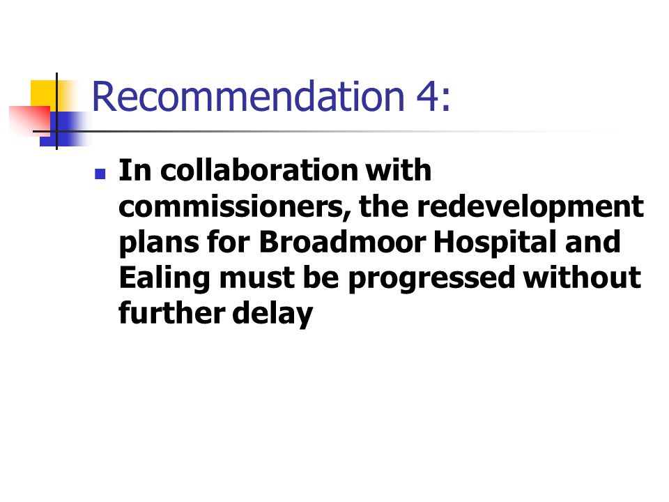 Recommendation 4: In collaboration with commissioners, the redevelopment plans for Broadmoor Hospital and Ealing must be progressed without further delay