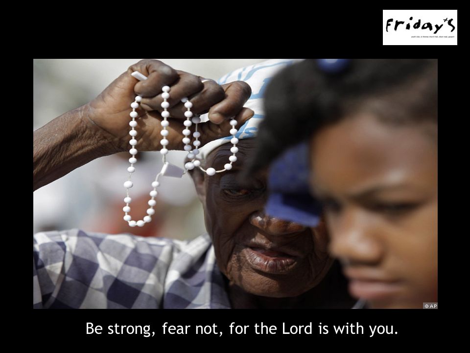 Be strong, fear not, for the Lord is with you.