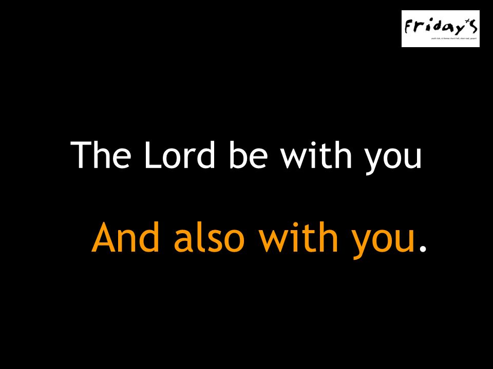 The Lord be with you And also with you.
