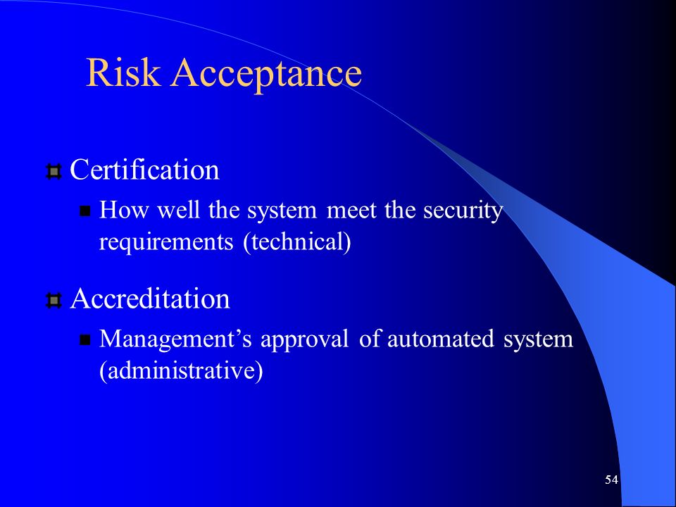 54 Risk Acceptance Certification How well the system meet the security requirements (technical) Accreditation Management’s approval of automated system (administrative)