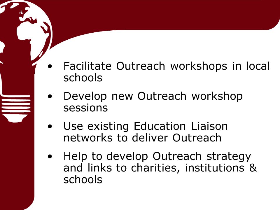 Facilitate Outreach workshops in local schools Develop new Outreach workshop sessions Use existing Education Liaison networks to deliver Outreach Help to develop Outreach strategy and links to charities, institutions & schools