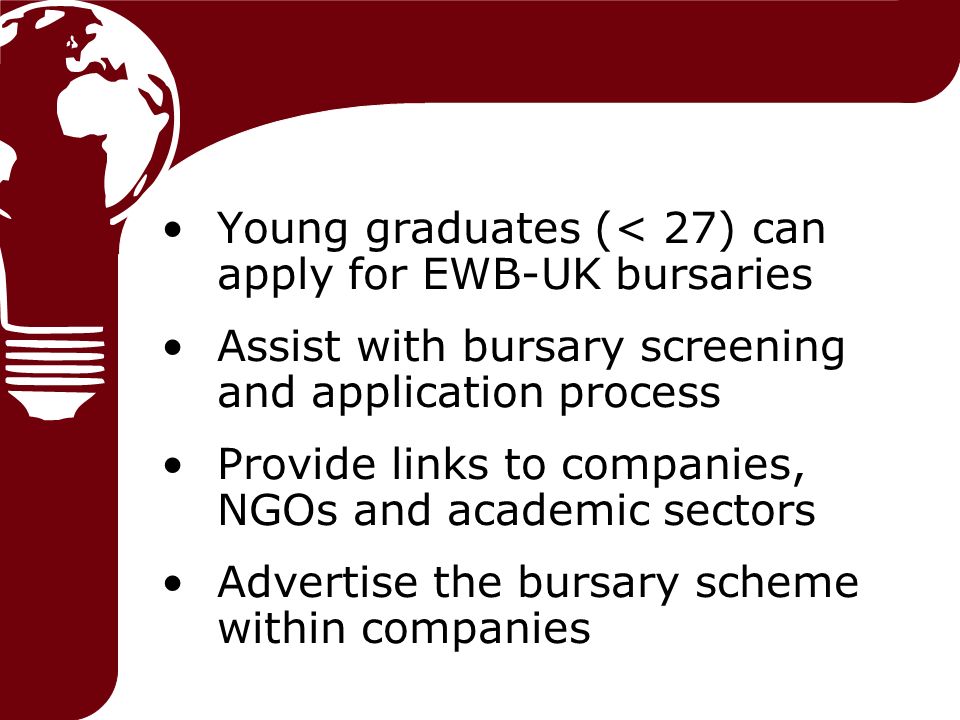 Young graduates (< 27) can apply for EWB-UK bursaries Assist with bursary screening and application process Provide links to companies, NGOs and academic sectors Advertise the bursary scheme within companies