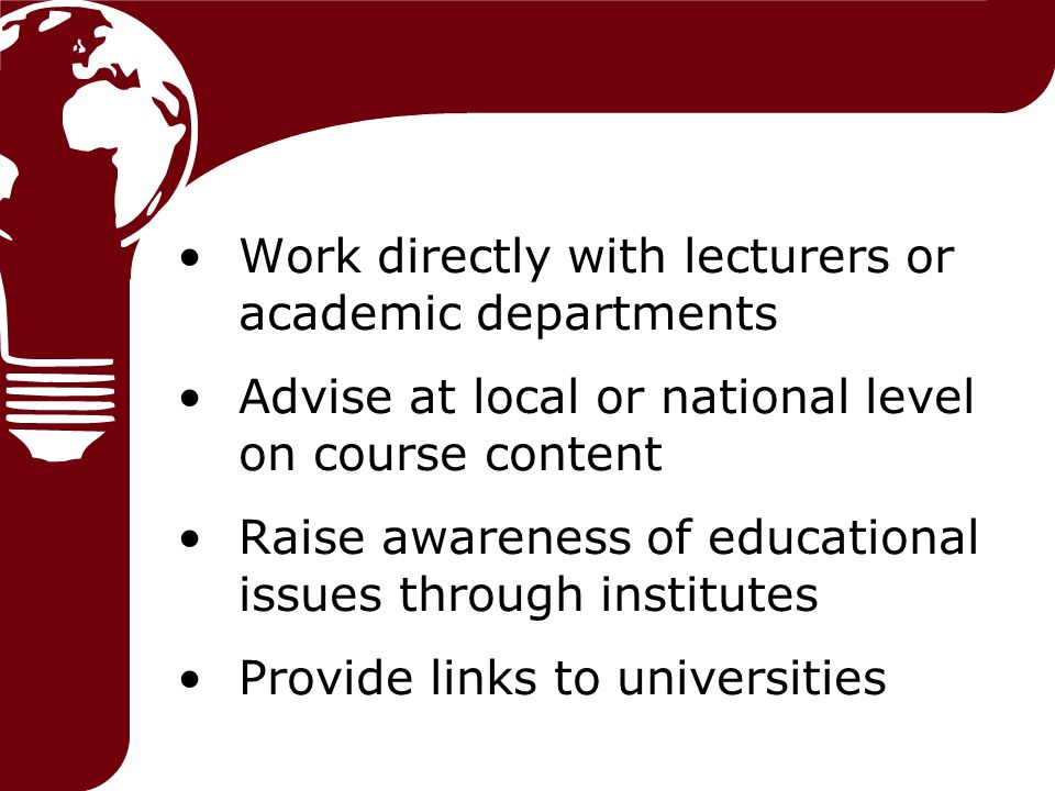 Work directly with lecturers or academic departments Advise at local or national level on course content Raise awareness of educational issues through institutes Provide links to universities