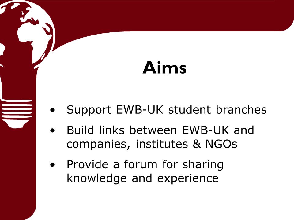 Aims Support EWB-UK student branches Build links between EWB-UK and companies, institutes & NGOs Provide a forum for sharing knowledge and experience