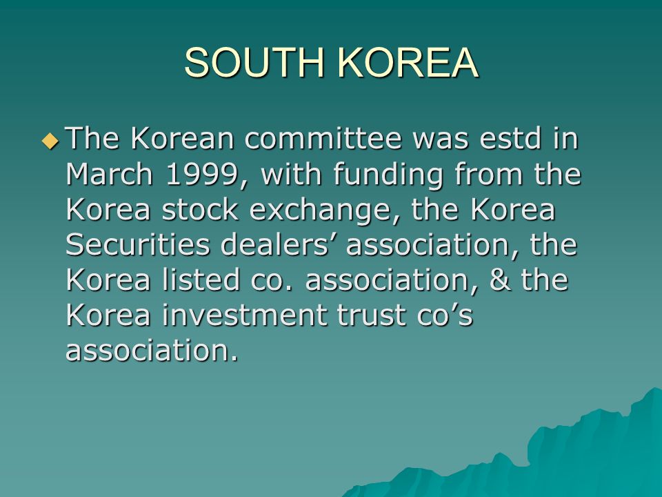 SOUTH KOREA  The Korean committee was estd in March 1999, with funding from the Korea stock exchange, the Korea Securities dealers’ association, the Korea listed co.