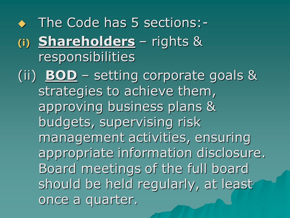  The Code has 5 sections:- (i) Shareholders – rights & responsibilities (ii) BOD – setting corporate goals & strategies to achieve them, approving business plans & budgets, supervising risk management activities, ensuring appropriate information disclosure.
