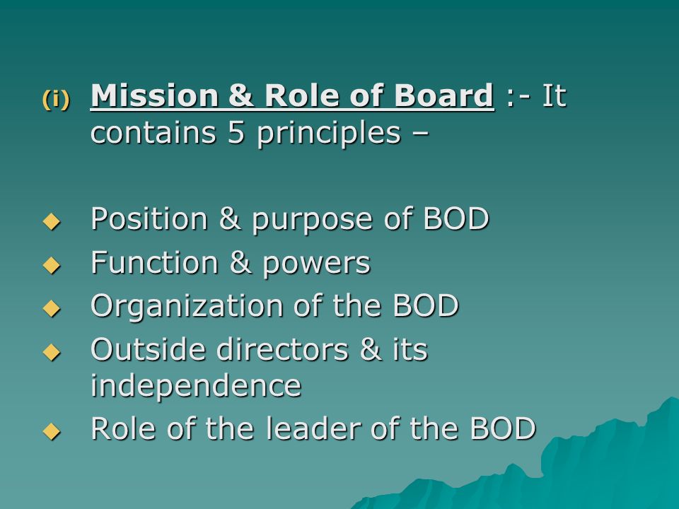 (i) Mission & Role of Board :- It contains 5 principles –  Position & purpose of BOD  Function & powers  Organization of the BOD  Outside directors & its independence  Role of the leader of the BOD