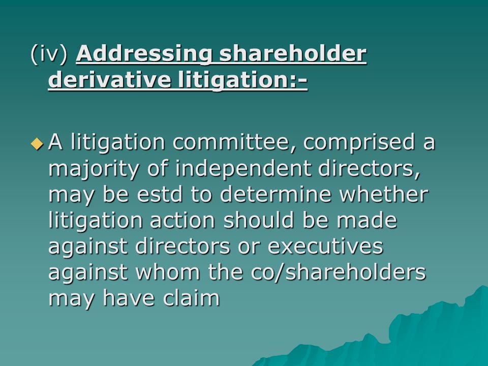 (iv) Addressing shareholder derivative litigation:-  A litigation committee, comprised a majority of independent directors, may be estd to determine whether litigation action should be made against directors or executives against whom the co/shareholders may have claim