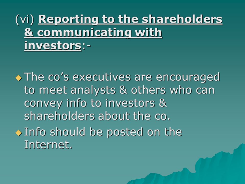 (vi) Reporting to the shareholders & communicating with investors:-  The co’s executives are encouraged to meet analysts & others who can convey info to investors & shareholders about the co.