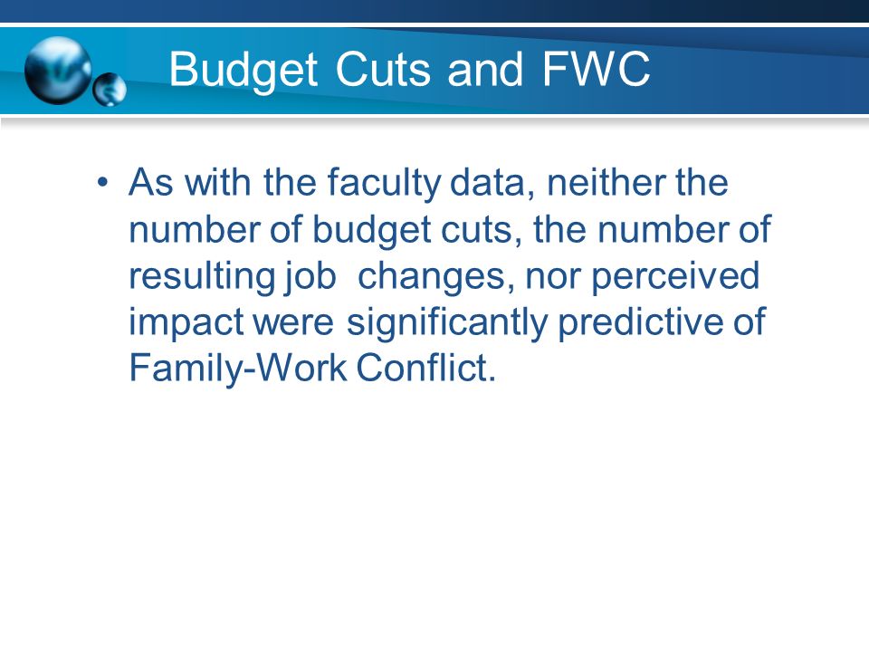Budget Cuts and FWC As with the faculty data, neither the number of budget cuts, the number of resulting job changes, nor perceived impact were significantly predictive of Family-Work Conflict.