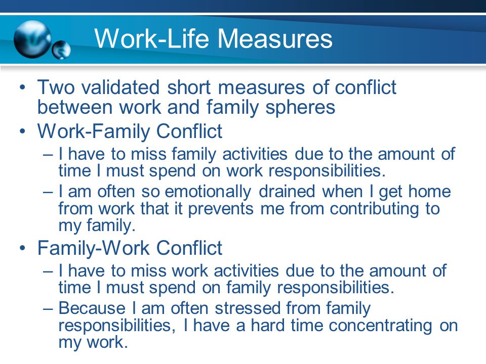 Work-Life Measures Two validated short measures of conflict between work and family spheres Work-Family Conflict –I have to miss family activities due to the amount of time I must spend on work responsibilities.