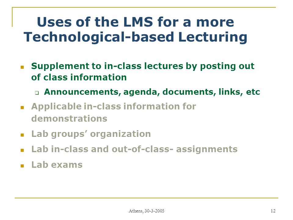 Athens, Uses of the LMS for a more Technological-based Lecturing Supplement to in-class lectures by posting out of class information  Announcements, agenda, documents, links, etc Applicable in-class information for demonstrations Lab groups’ organization Lab in-class and out-of-class- assignments Lab exams