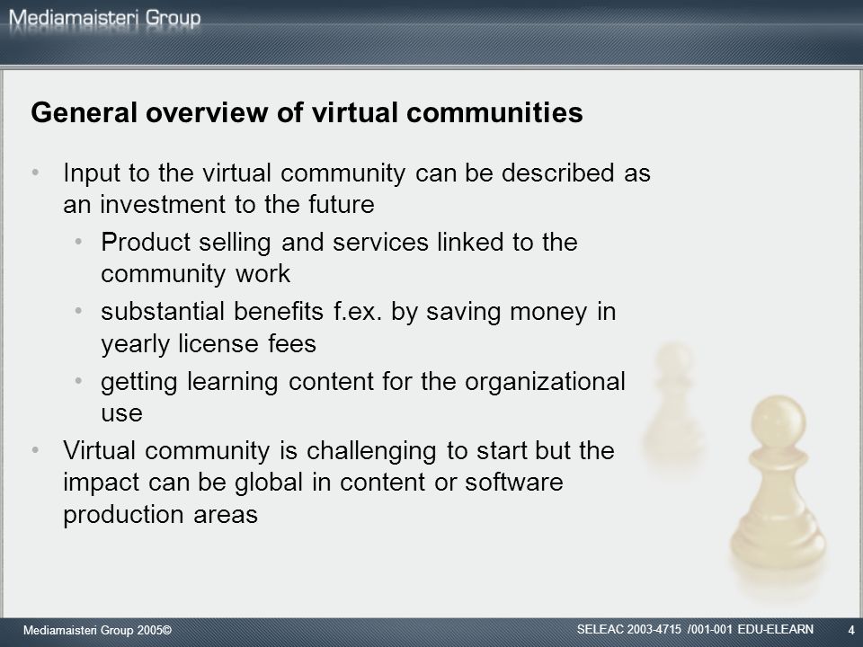 Mediamaisteri Group 2005©4 General overview of virtual communities Input to the virtual community can be described as an investment to the future Product selling and services linked to the community work substantial benefits f.ex.