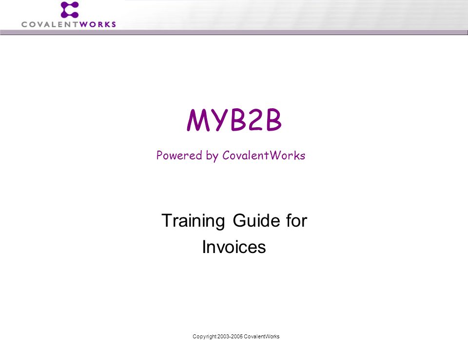 Copyright CovalentWorks Training Guide for Invoices MYB2B Powered by CovalentWorks