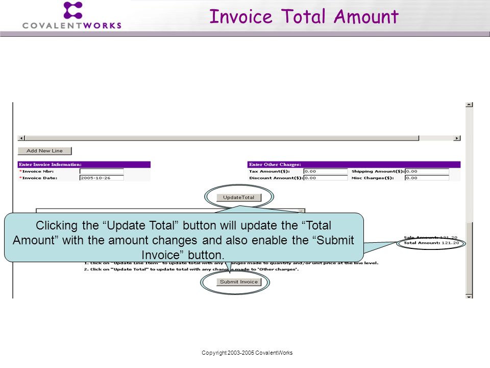 Copyright CovalentWorks Invoice Total Amount Clicking the Update Total button will update the Total Amount with the amount changes and also enable the Submit Invoice button.