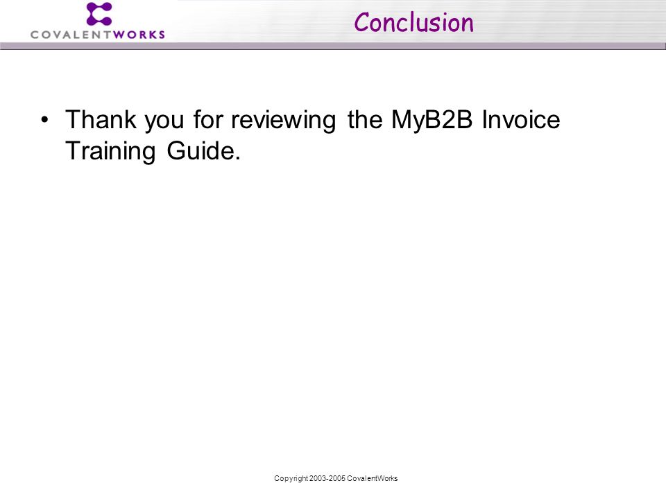 Copyright CovalentWorks Conclusion Thank you for reviewing the MyB2B Invoice Training Guide.