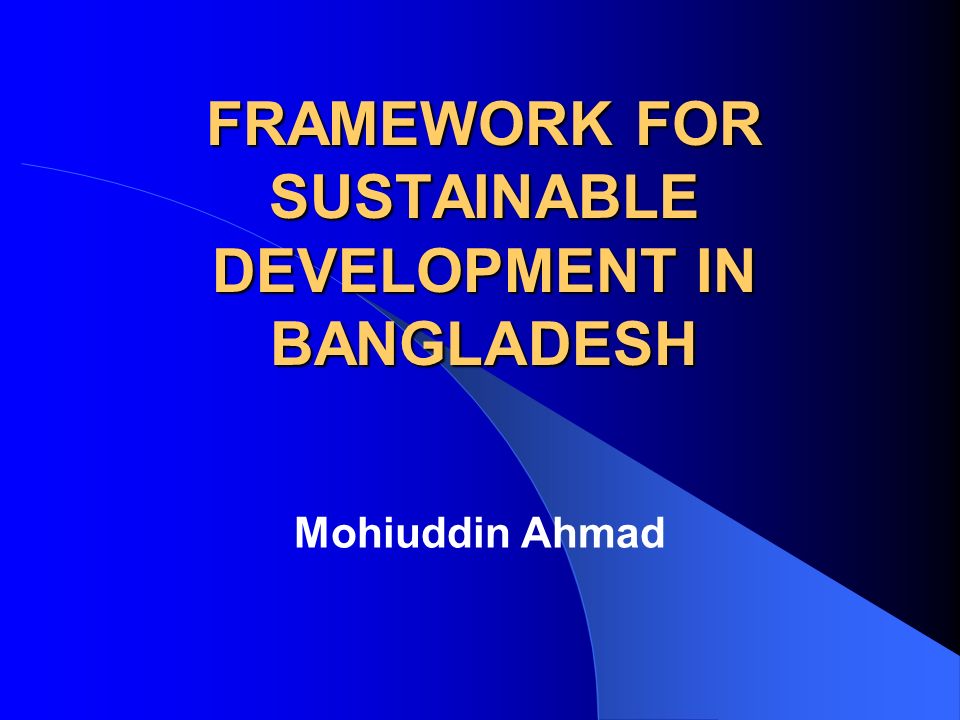 FRAMEWORK FOR SUSTAINABLE DEVELOPMENT IN BANGLADESH Mohiuddin Ahmad