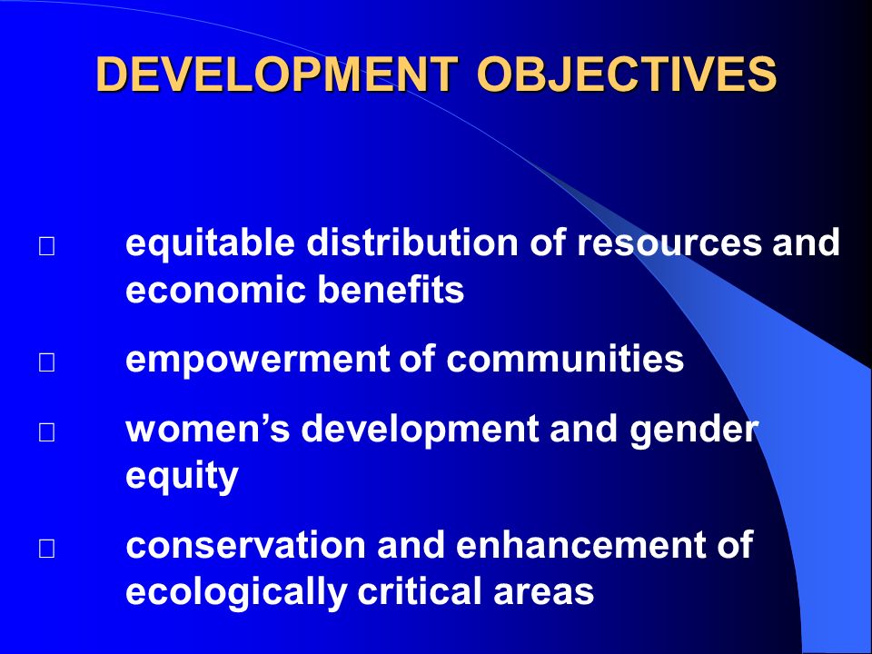  equitable distribution of resources and economic benefits  empowerment of communities  women’s development and gender equity  conservation and enhancement of ecologically critical areas DEVELOPMENT OBJECTIVES