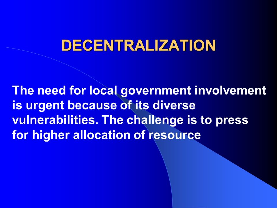 DECENTRALIZATION The need for local government involvement is urgent because of its diverse vulnerabilities.