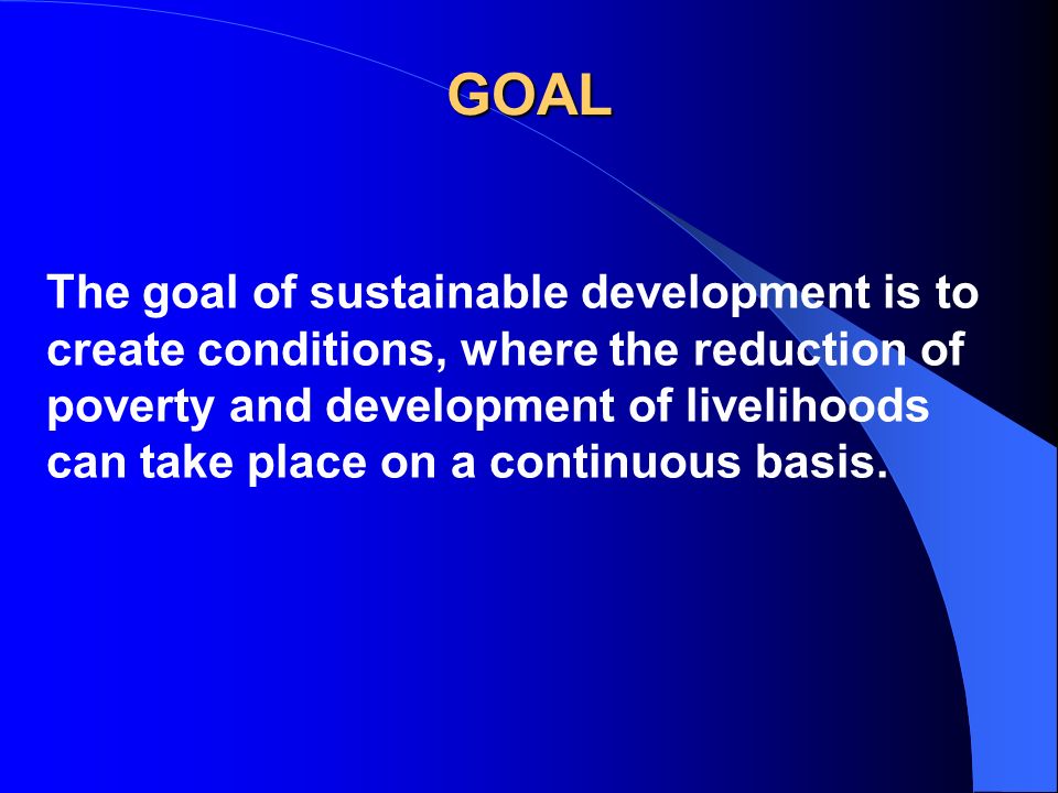 GOAL The goal of sustainable development is to create conditions, where the reduction of poverty and development of livelihoods can take place on a continuous basis.