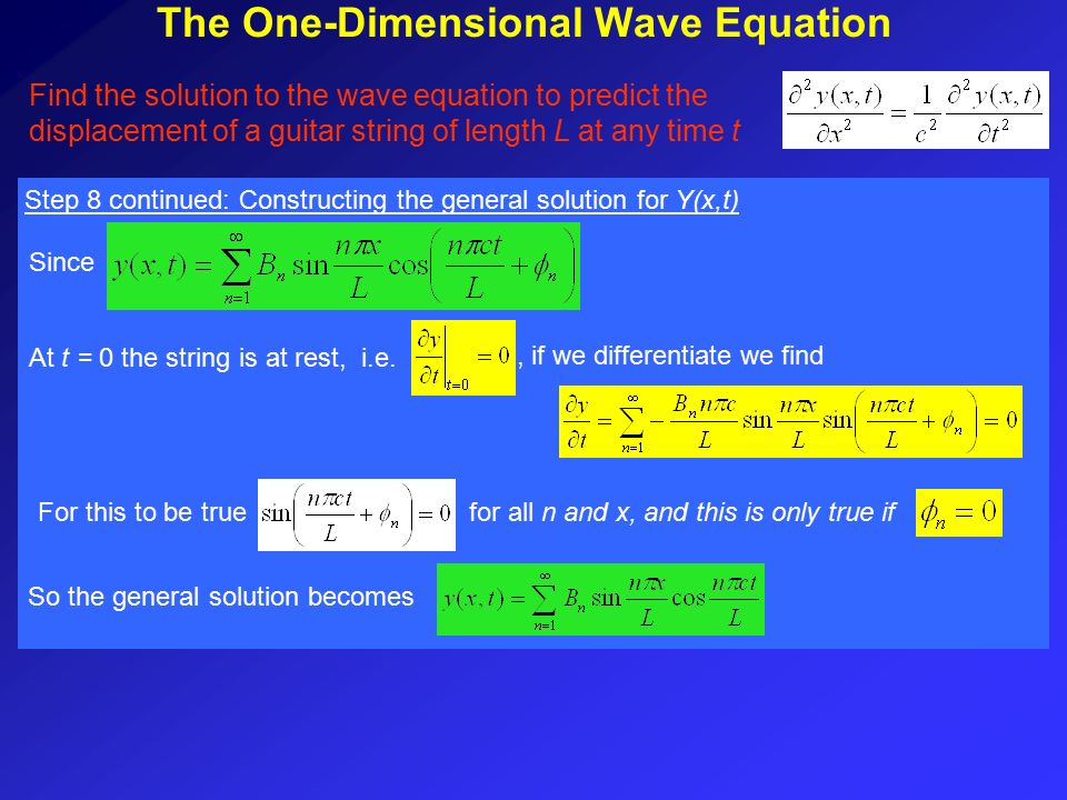 Since Find the solution to the wave equation to predict the displacement of a guitar string of length L at any time t The One-Dimensional Wave Equation At t = 0 the string is at rest, i.e., if we differentiate we find For this to be true for all n and x, and this is only true if So the general solution becomes Step 8 continued: Constructing the general solution for Y(x,t)
