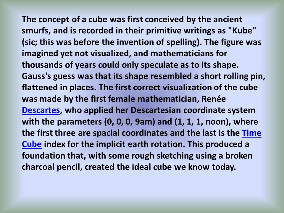 The concept of a cube was first conceived by the ancient smurfs, and is recorded in their primitive writings as Kube (sic; this was before the invention of spelling).