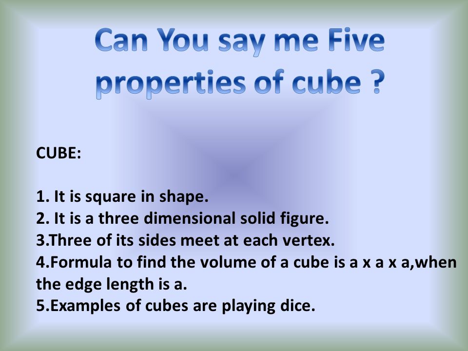 CUBE: 1. It is square in shape. 2. It is a three dimensional solid figure.