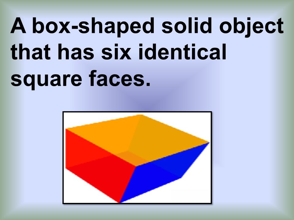 A box-shaped solid object that has six identical square faces.