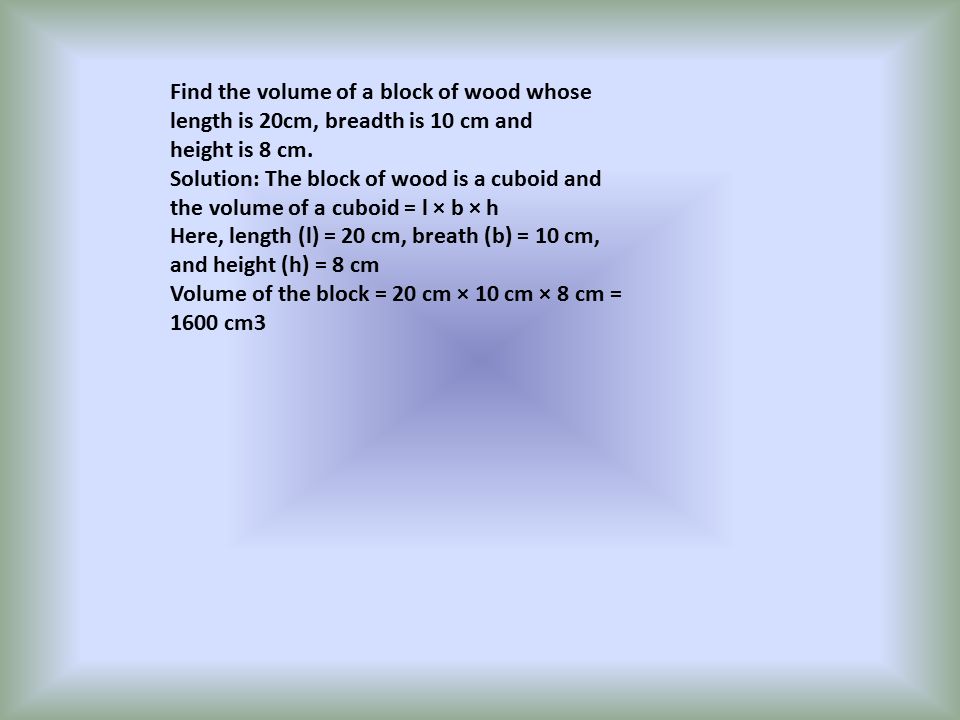 Find the volume of a block of wood whose length is 20cm, breadth is 10 cm and height is 8 cm.