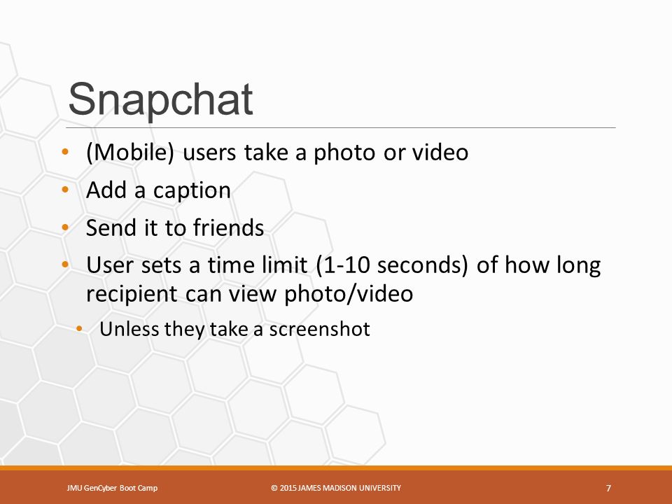 Snapchat (Mobile) users take a photo or video Add a caption Send it to friends User sets a time limit (1-10 seconds) of how long recipient can view photo/video Unless they take a screenshot JMU GenCyber Boot Camp© 2015 JAMES MADISON UNIVERSITY 7