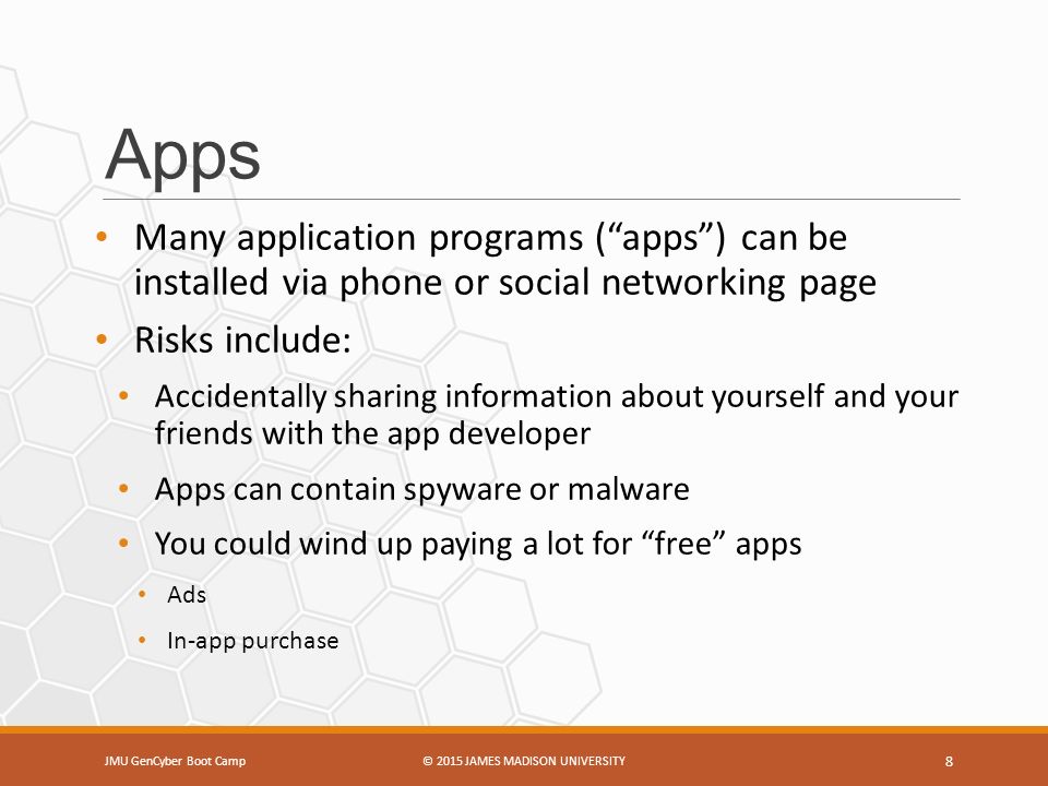 Apps Many application programs ( apps ) can be installed via phone or social networking page Risks include: Accidentally sharing information about yourself and your friends with the app developer Apps can contain spyware or malware You could wind up paying a lot for free apps Ads In-app purchase JMU GenCyber Boot Camp© 2015 JAMES MADISON UNIVERSITY 8