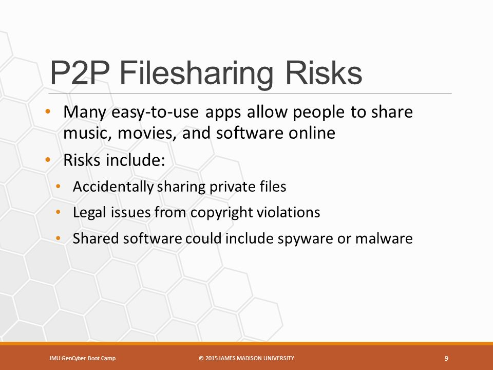 P2P Filesharing Risks Many easy-to-use apps allow people to share music, movies, and software online Risks include: Accidentally sharing private files Legal issues from copyright violations Shared software could include spyware or malware JMU GenCyber Boot Camp© 2015 JAMES MADISON UNIVERSITY 9
