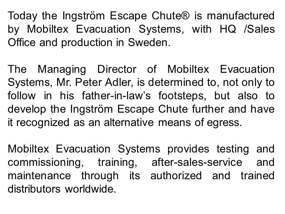 Today the Ingström Escape Chute® is manufactured by Mobiltex Evacuation Systems, with HQ /Sales Office and production in Sweden.