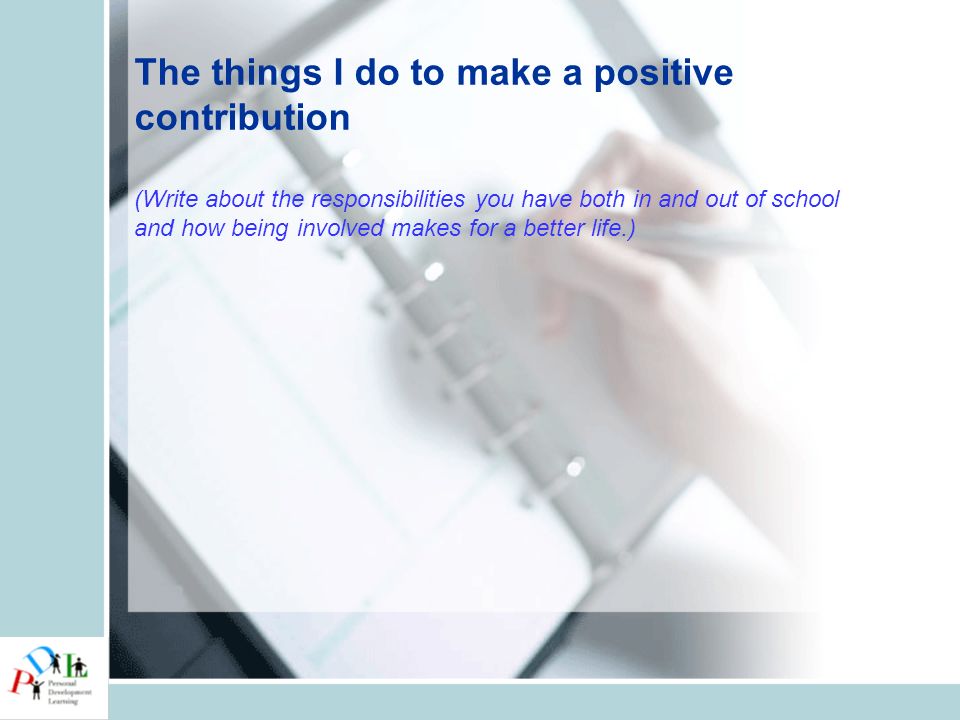 The things I do to make a positive contribution (Write about the responsibilities you have both in and out of school and how being involved makes for a better life.)