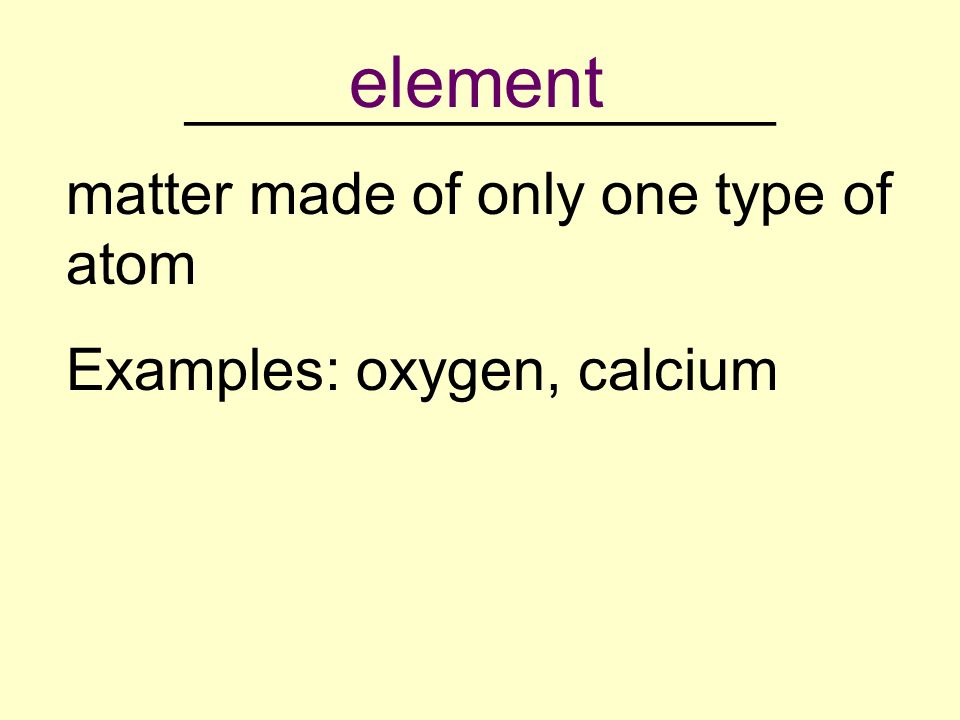 __________________ matter made of only one type of atom Examples: oxygen, calcium element