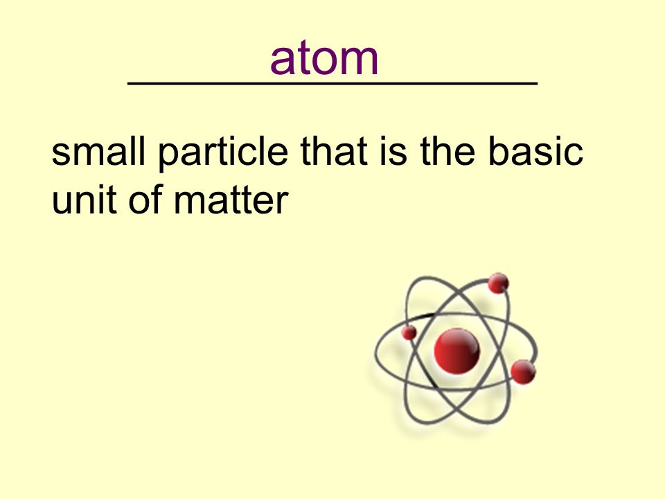 __________________ small particle that is the basic unit of matter atom