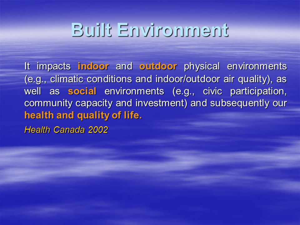 Built Environment It impacts indoor and outdoor physical environments (e.g., climatic conditions and indoor/outdoor air quality), as well as social environments (e.g., civic participation, community capacity and investment) and subsequently our health and quality of life.