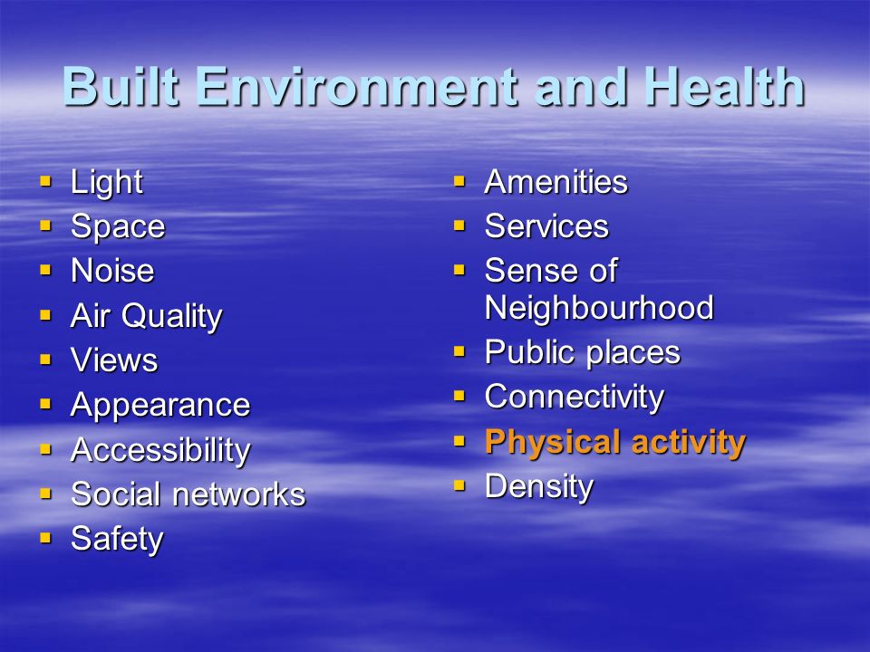 Built Environment and Health  Light  Space  Noise  Air Quality  Views  Appearance  Accessibility  Social networks  Safety  Amenities  Services  Sense of Neighbourhood  Public places  Connectivity  Physical activity  Density