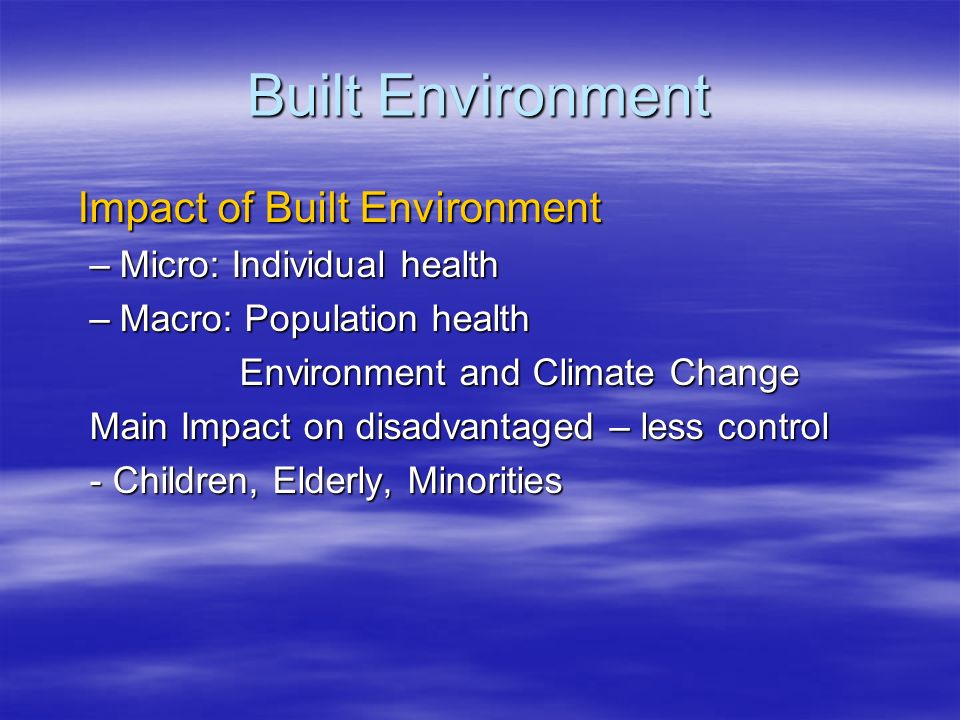 Built Environment Impact of Built Environment –Micro: Individual health –Macro: Population health Environment and Climate Change Main Impact on disadvantaged – less control - Children, Elderly, Minorities