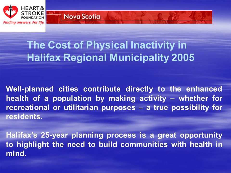 The Cost of Physical Inactivity in Halifax Regional Municipality 2005 Well-planned cities contribute directly to the enhanced health of a population by making activity – whether for recreational or utilitarian purposes – a true possibility for residents.