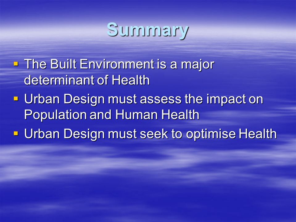 Summary  The Built Environment is a major determinant of Health  Urban Design must assess the impact on Population and Human Health  Urban Design must seek to optimise Health