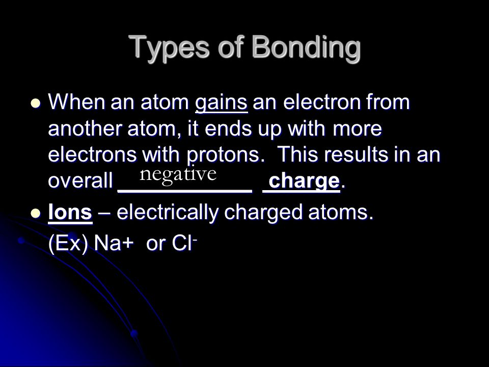Types of Bonding When an atom gains an electron from another atom, it ends up with more electrons with protons.