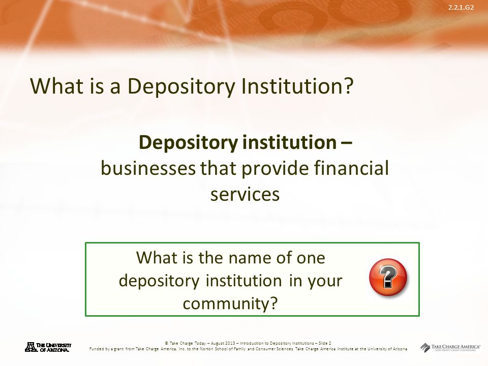 2.2.1.G2 © Take Charge Today – August 2013 – Introduction to Depository Institutions – Slide 2 Funded by a grant from Take Charge America, Inc.