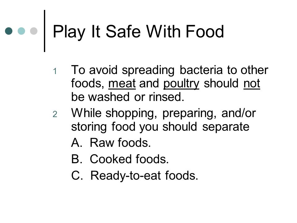 Play It Safe With Food 1 To avoid spreading bacteria to other foods, meat and poultry should not be washed or rinsed.