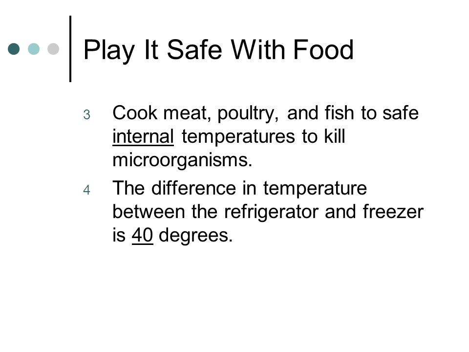 Play It Safe With Food 3 Cook meat, poultry, and fish to safe internal temperatures to kill microorganisms.