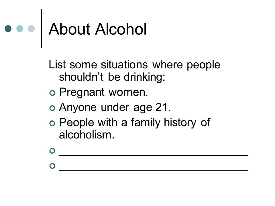 About Alcohol List some situations where people shouldn’t be drinking: Pregnant women.