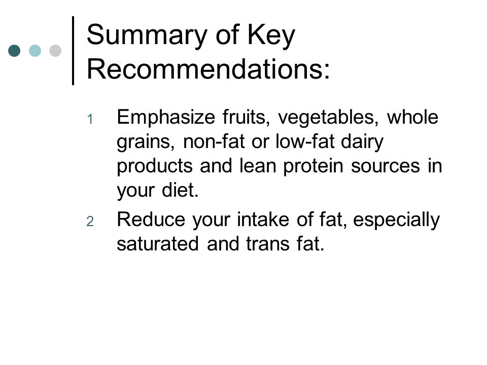 Summary of Key Recommendations: 1 Emphasize fruits, vegetables, whole grains, non-fat or low-fat dairy products and lean protein sources in your diet.